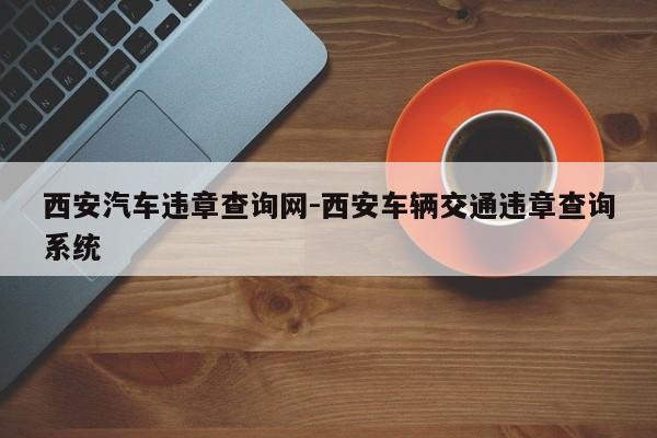 西安汽车违章查询网-西安车辆交通违章查询系统