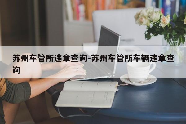 苏州车管所违章查询-苏州车管所车辆违章查询