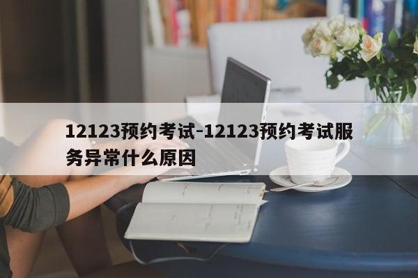 12123预约考试-12123预约考试服务异常什么原因