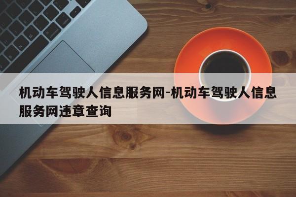 机动车驾驶人信息服务网-机动车驾驶人信息服务网违章查询