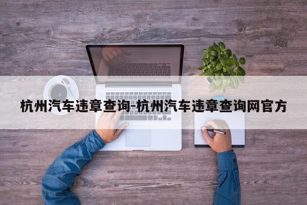 杭州汽车违章查询-杭州汽车违章查询网官方