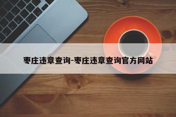 枣庄违章查询-枣庄违章查询官方网站