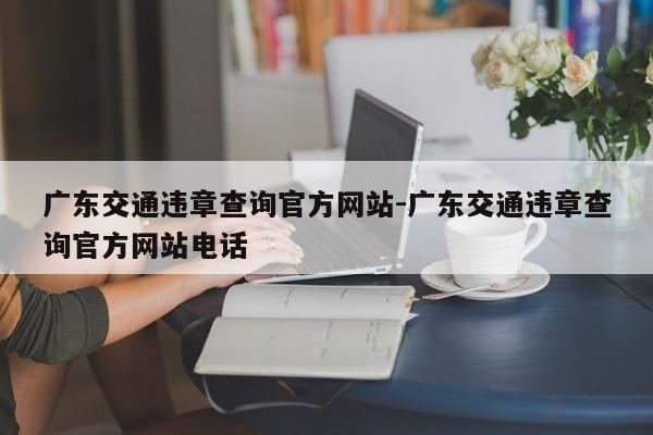 广东交通违章查询官方网站-广东交通违章查询官方网站电话