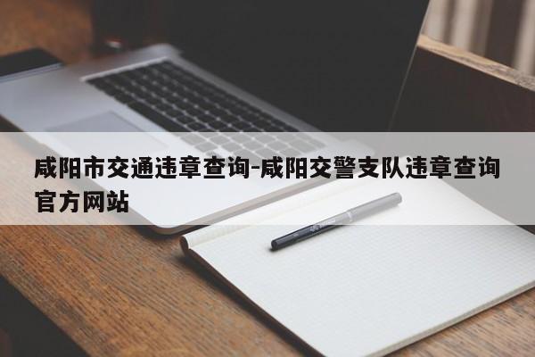 咸阳市交通违章查询-咸阳交警支队违章查询官方网站