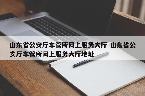 山东省公安厅车管所网上服务大厅-山东省公安厅车管所网上服务大厅地址