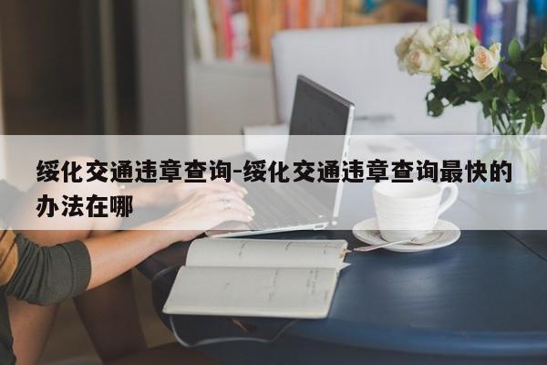 绥化交通违章查询-绥化交通违章查询最快的办法在哪