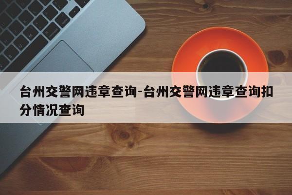 台州交警网违章查询-台州交警网违章查询扣分情况查询