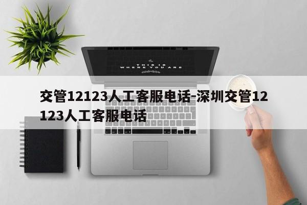 交管12123人工客服电话-深圳交管12123人工客服电话