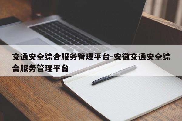 交通安全综合服务管理平台-安徽交通安全综合服务管理平台