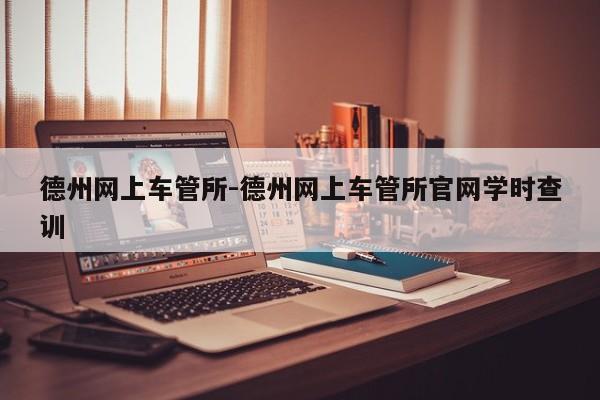 德州网上车管所-德州网上车管所官网学时查训