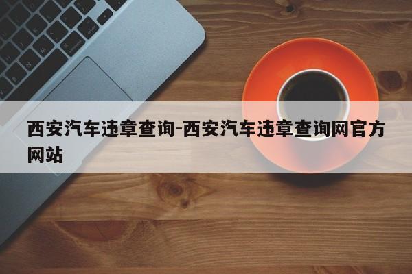 西安汽车违章查询-西安汽车违章查询网官方网站