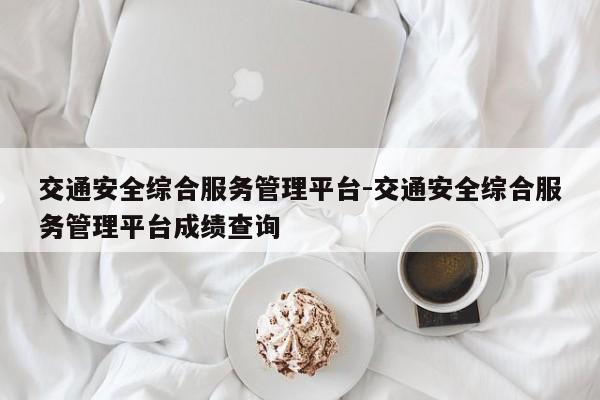 交通安全综合服务管理平台-交通安全综合服务管理平台成绩查询