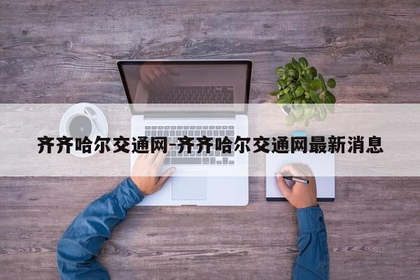 齐齐哈尔交通网-齐齐哈尔交通网最新消息