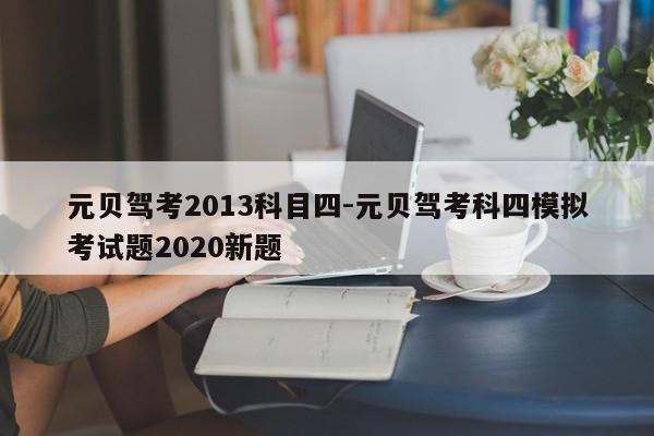 元贝驾考2013科目四-元贝驾考科四模拟考试题2020新题