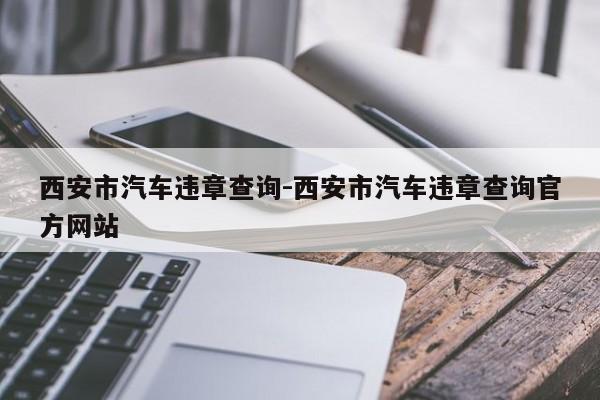 西安市汽车违章查询-西安市汽车违章查询官方网站