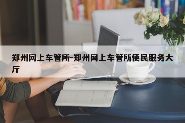 郑州网上车管所-郑州网上车管所便民服务大厅