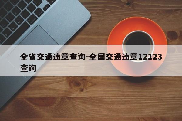 全省交通违章查询-全国交通违章12123查询