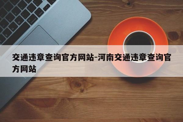 交通违章查询官方网站-河南交通违章查询官方网站