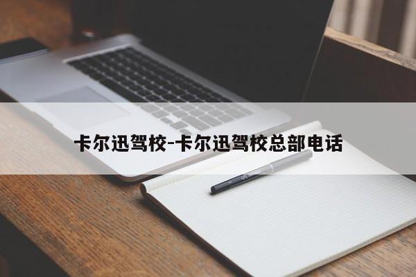 卡尔迅驾校-卡尔迅驾校总部电话