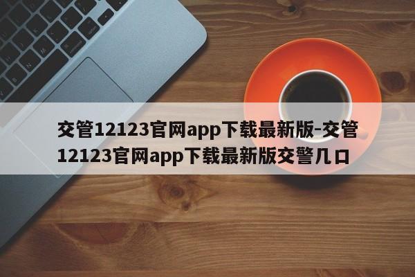 交管12123官网app下载最新版-交管12123官网app下载最新版交警几口