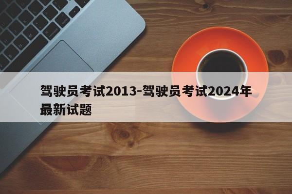 驾驶员考试2013-驾驶员考试2024年最新试题