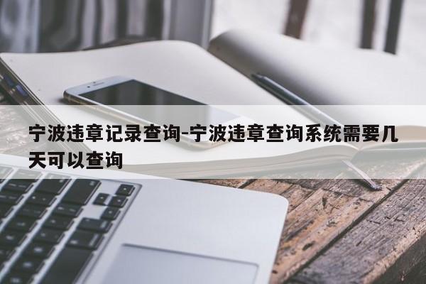 宁波违章记录查询-宁波违章查询系统需要几天可以查询