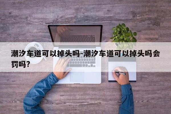 潮汐车道可以掉头吗-潮汐车道可以掉头吗会罚吗?