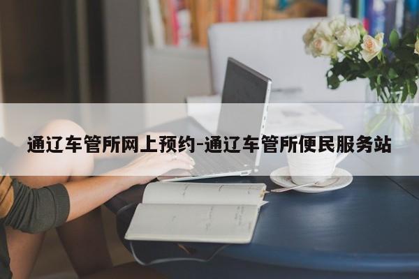 通辽车管所网上预约-通辽车管所便民服务站