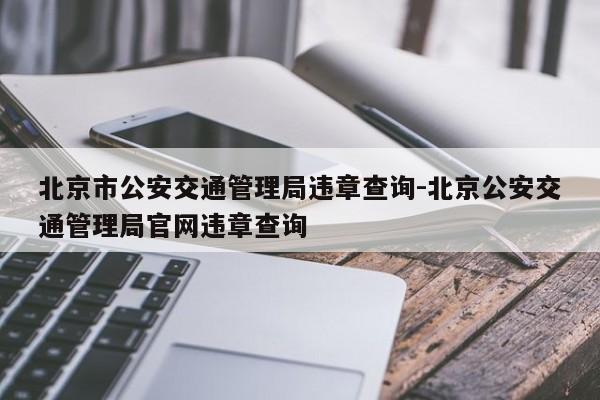 北京市公安交通管理局违章查询-北京公安交通管理局官网违章查询