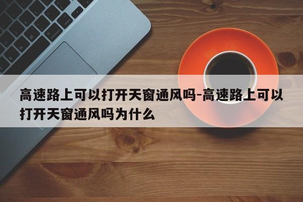 高速路上可以打开天窗通风吗-高速路上可以打开天窗通风吗为什么