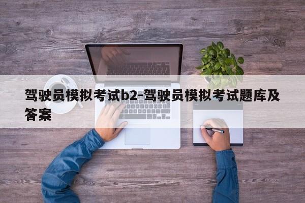 驾驶员模拟考试b2-驾驶员模拟考试题库及答案