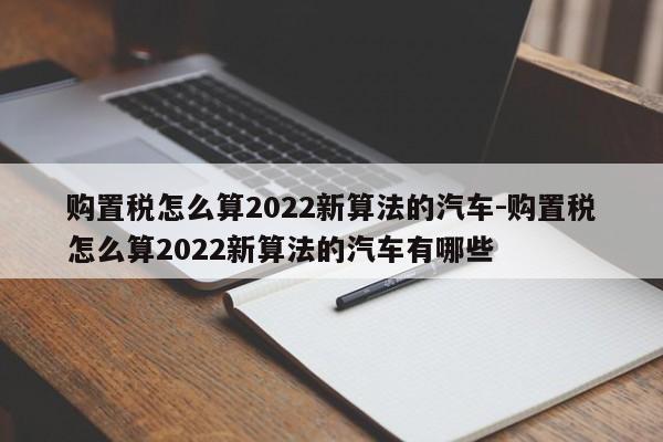 购置税怎么算2022新算法的汽车-购置税怎么算2022新算法的汽车有哪些