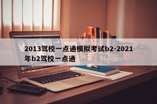 2013驾校一点通模拟考试b2-2021年b2驾校一点通