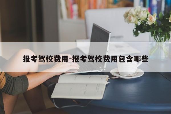 报考驾校费用-报考驾校费用包含哪些