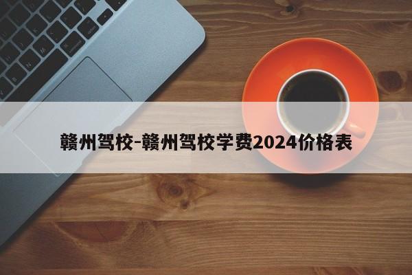 赣州驾校-赣州驾校学费2024价格表