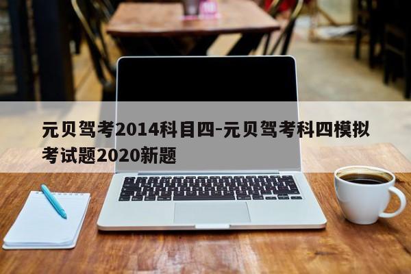 元贝驾考2014科目四-元贝驾考科四模拟考试题2020新题